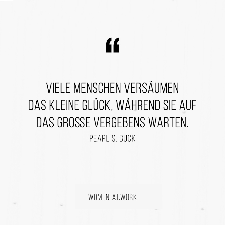 Viele Menschen versäumen das kleine Glück, während sie auf das Große vergebens warten.